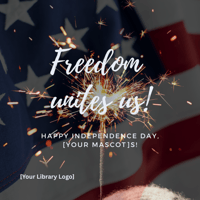 Graphic design with an American flag and sparkler in the background that reads: Freedom Unites Us! Happy Independence Day [YOUR MASCOT]s! With space for a library logo.