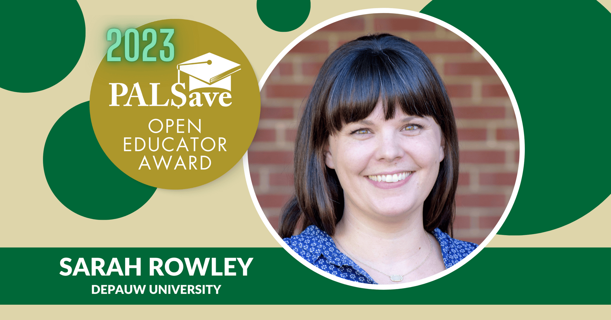 Pictured is Sarah Rowley in a graphic design frame that contains green and gold bubbles, along with the 2023 PALSave Open Educator Award logo