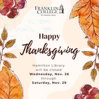 Graphic design picturing autumn leaves and the Franklin College B.F. Hamilton Library logo. Text reads: Happy Thanksgiving, Hamilton Library will be closed Wednesday, Nov. 26 through Saturday, Nov. 29.